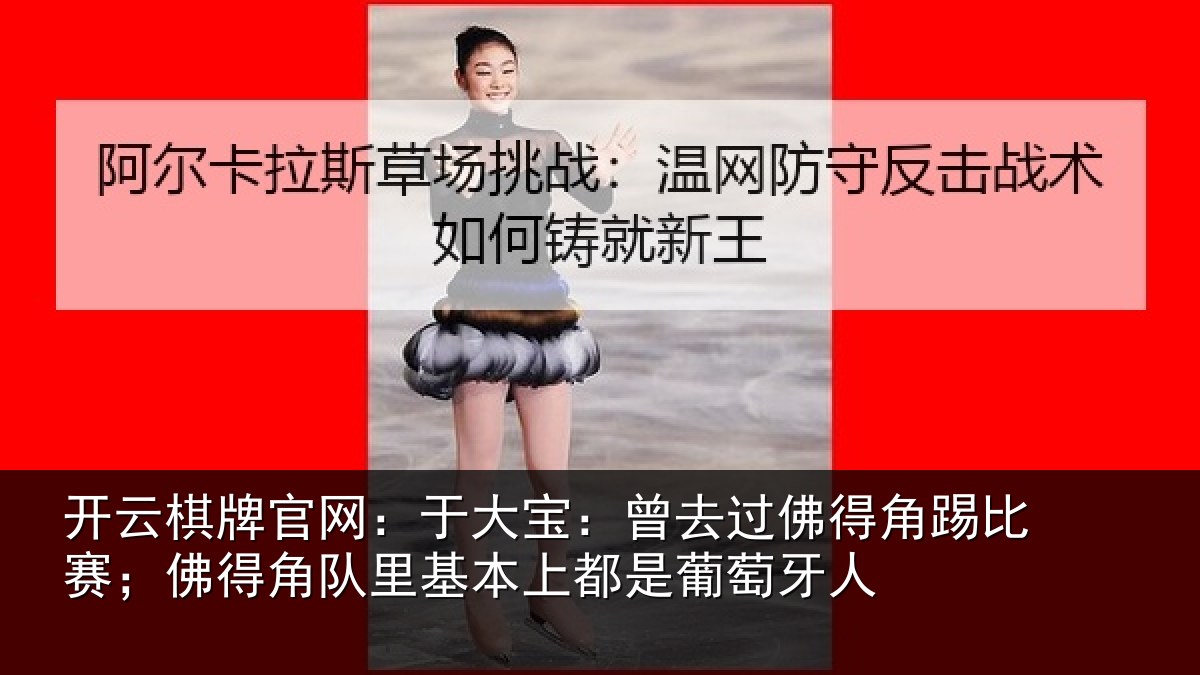 开云棋牌官网:于大宝:曾去相关情况得角相关情况萄牙人