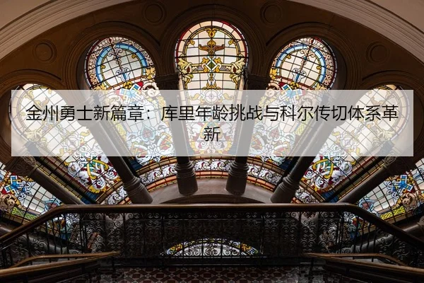 金州勇士新篇章：库里年龄挑战与科尔传切体系革新