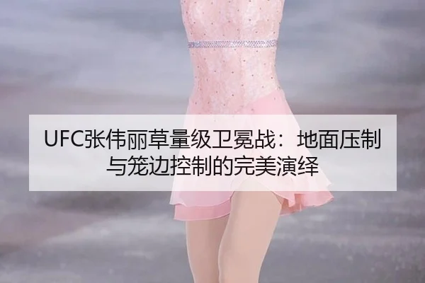 UFC张伟丽草量级卫冕战：地面压制与笼边控制的完美演绎