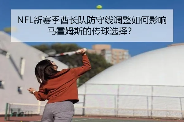 NFL新赛季酋长队防守线调整如何影响马霍姆斯的传球选择？