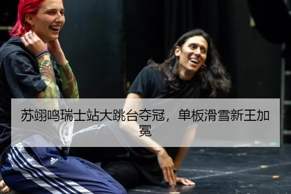 苏翊鸣瑞士站大跳台夺冠，单板滑雪新王加冕