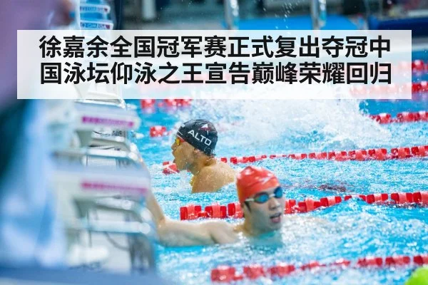徐嘉余全国冠军赛正式复出夺冠中国泳坛仰泳之王宣告巅峰荣耀回归