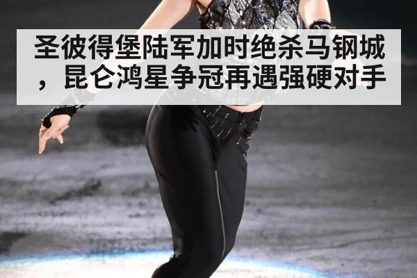 圣彼得堡陆军加时绝杀马钢城，昆仑鸿星争冠再遇强硬对手