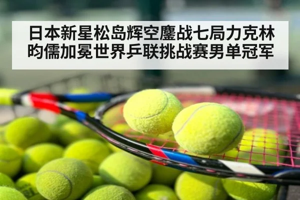 日本新星松岛辉空鏖战七局力克林昀儒加冕世界乒联挑战赛男单冠军
