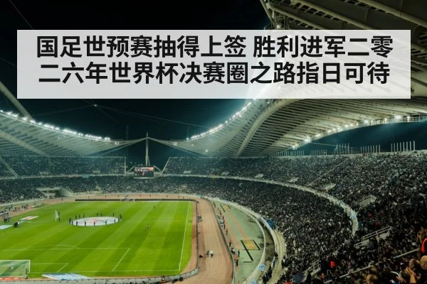 国足世预赛抽得上签 胜利进军二零二六年世界杯决赛圈之路指日可待