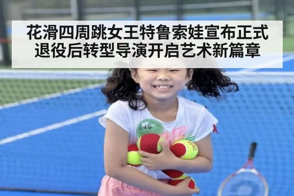 花滑四周跳女王特鲁索娃宣布正式退役后转型导演开启艺术新篇章