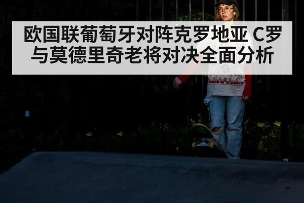 欧国联葡萄牙对阵克罗地亚 C罗与莫德里奇老将对决全面分析